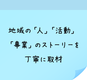 地域の「人」「活動」「事業」のストーリーを丁寧に取材
